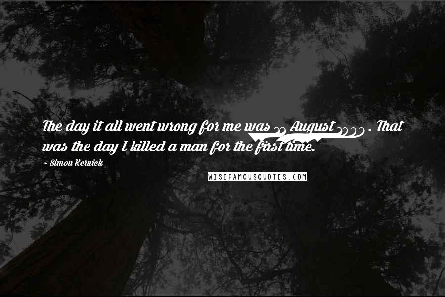 Simon Kernick Quotes: The day it all went wrong for me was 11 August 1989. That was the day I killed a man for the first time.