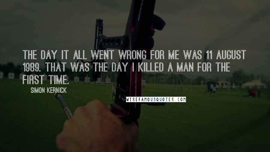 Simon Kernick Quotes: The day it all went wrong for me was 11 August 1989. That was the day I killed a man for the first time.