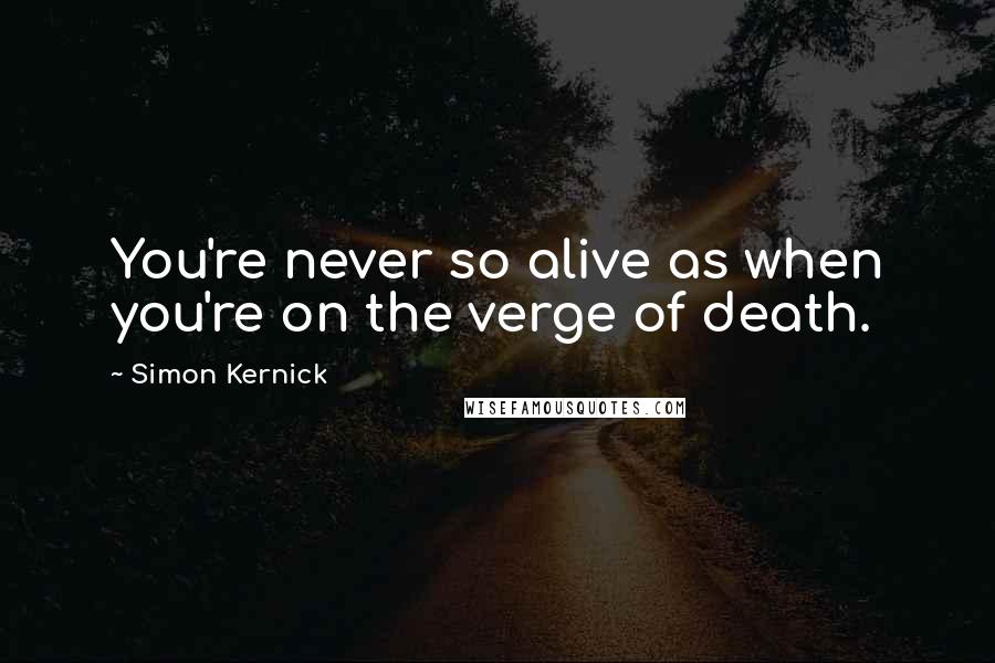 Simon Kernick Quotes: You're never so alive as when you're on the verge of death.