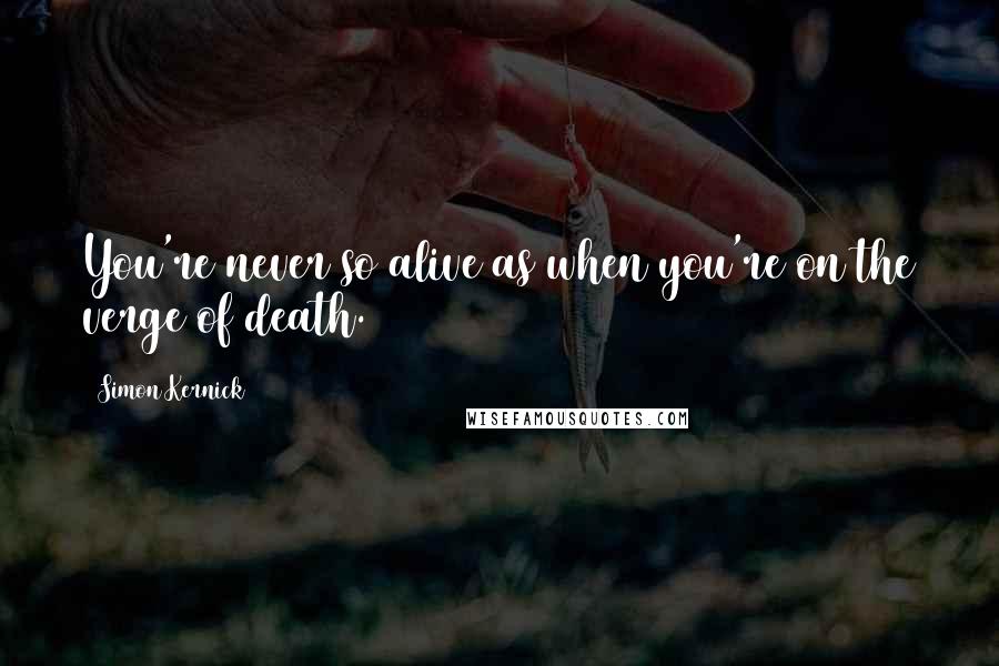 Simon Kernick Quotes: You're never so alive as when you're on the verge of death.