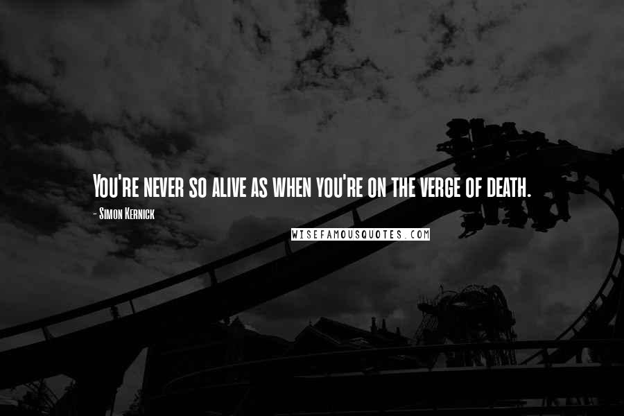 Simon Kernick Quotes: You're never so alive as when you're on the verge of death.