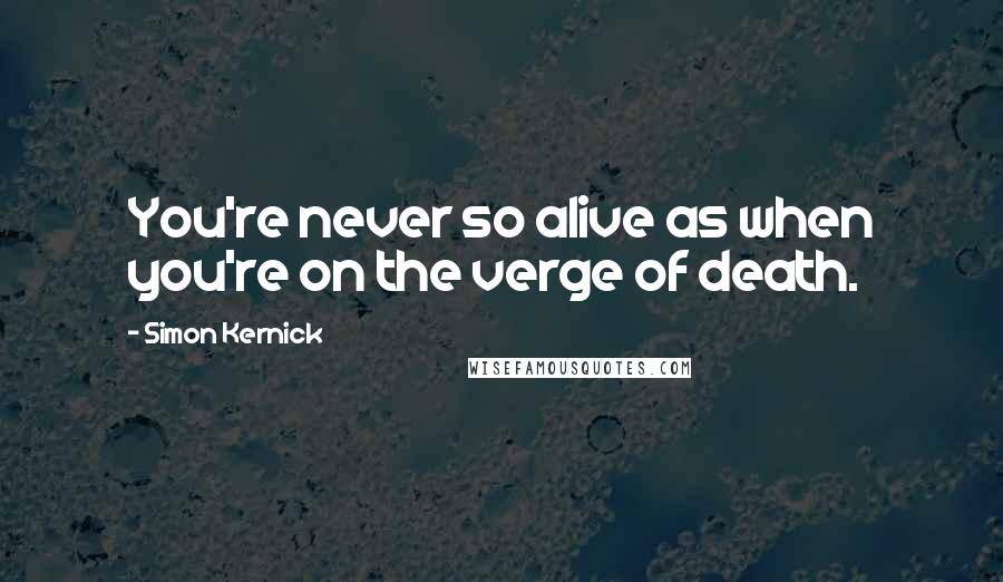 Simon Kernick Quotes: You're never so alive as when you're on the verge of death.