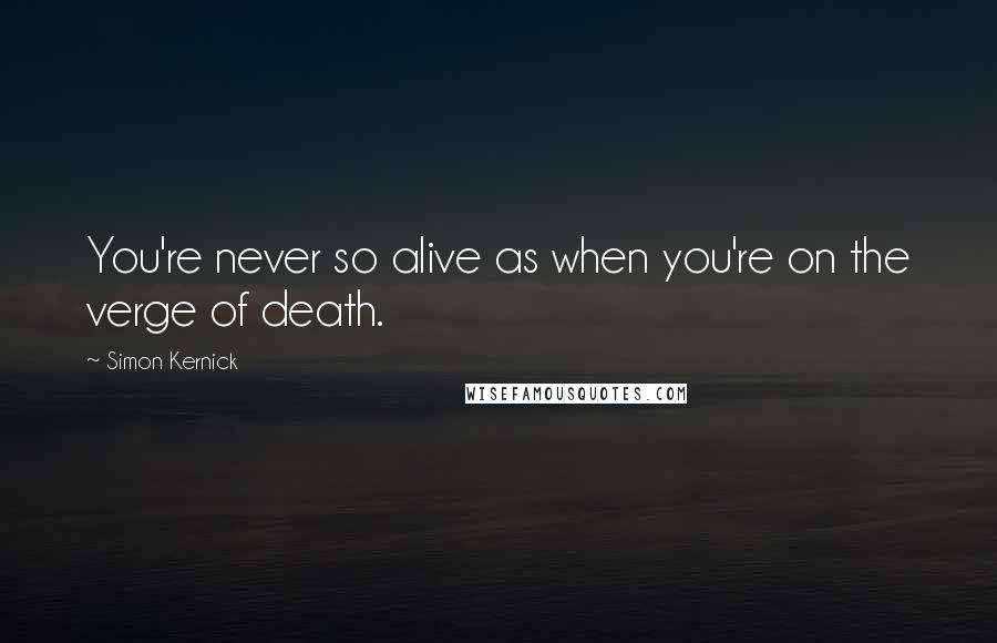 Simon Kernick Quotes: You're never so alive as when you're on the verge of death.