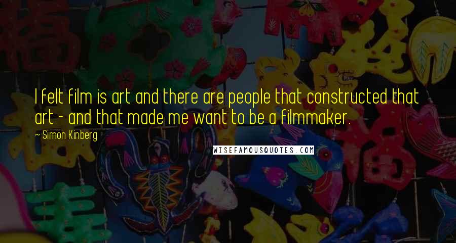 Simon Kinberg Quotes: I felt film is art and there are people that constructed that art - and that made me want to be a filmmaker.