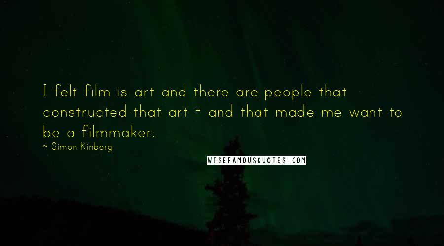 Simon Kinberg Quotes: I felt film is art and there are people that constructed that art - and that made me want to be a filmmaker.