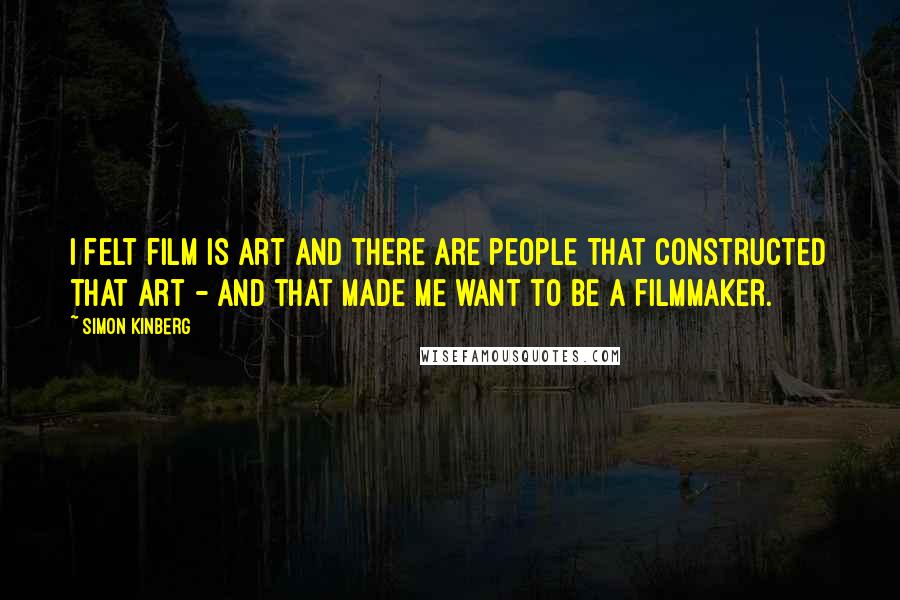 Simon Kinberg Quotes: I felt film is art and there are people that constructed that art - and that made me want to be a filmmaker.