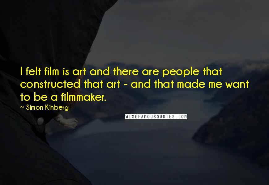 Simon Kinberg Quotes: I felt film is art and there are people that constructed that art - and that made me want to be a filmmaker.
