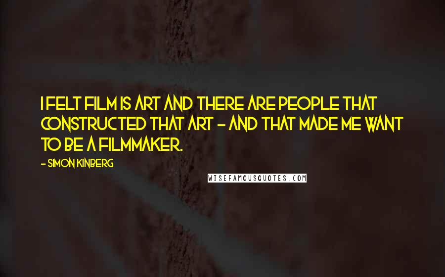 Simon Kinberg Quotes: I felt film is art and there are people that constructed that art - and that made me want to be a filmmaker.
