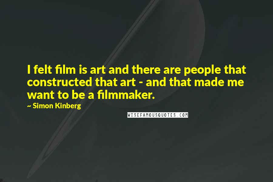 Simon Kinberg Quotes: I felt film is art and there are people that constructed that art - and that made me want to be a filmmaker.