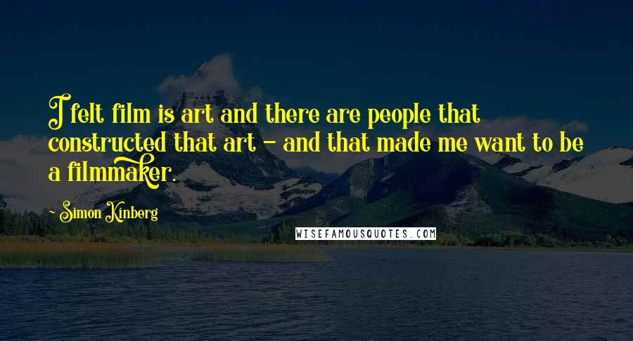Simon Kinberg Quotes: I felt film is art and there are people that constructed that art - and that made me want to be a filmmaker.