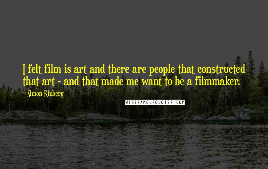 Simon Kinberg Quotes: I felt film is art and there are people that constructed that art - and that made me want to be a filmmaker.