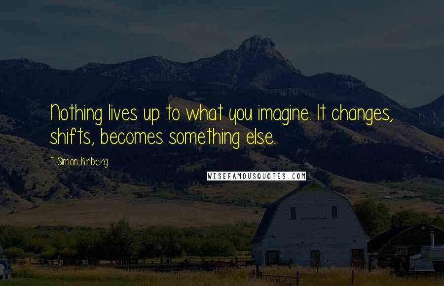 Simon Kinberg Quotes: Nothing lives up to what you imagine. It changes, shifts, becomes something else.