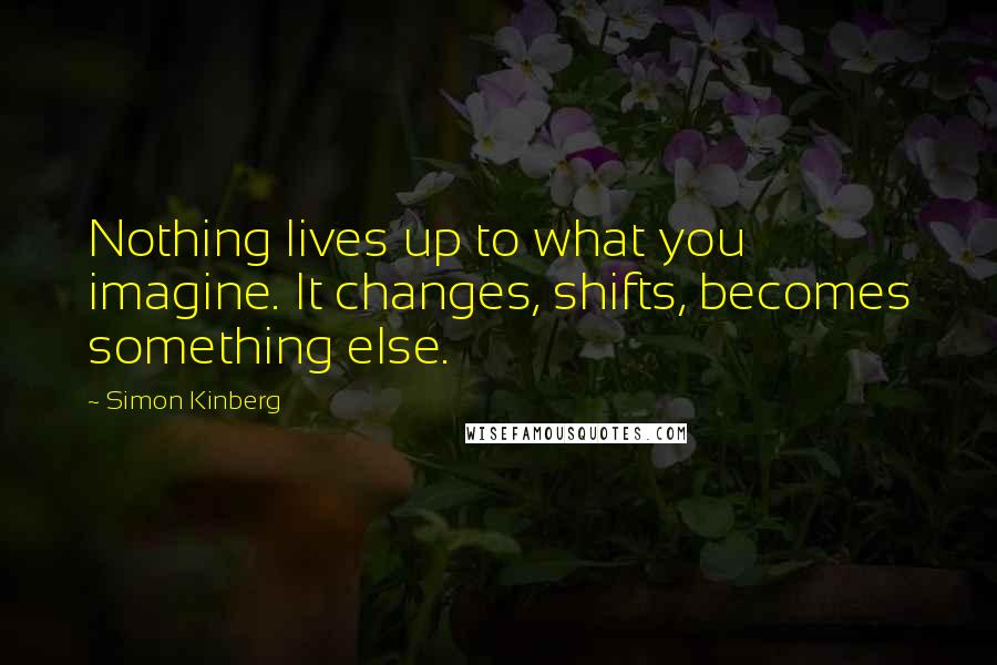 Simon Kinberg Quotes: Nothing lives up to what you imagine. It changes, shifts, becomes something else.