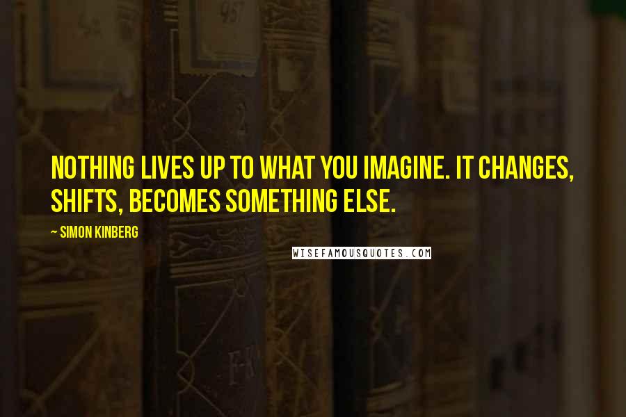 Simon Kinberg Quotes: Nothing lives up to what you imagine. It changes, shifts, becomes something else.