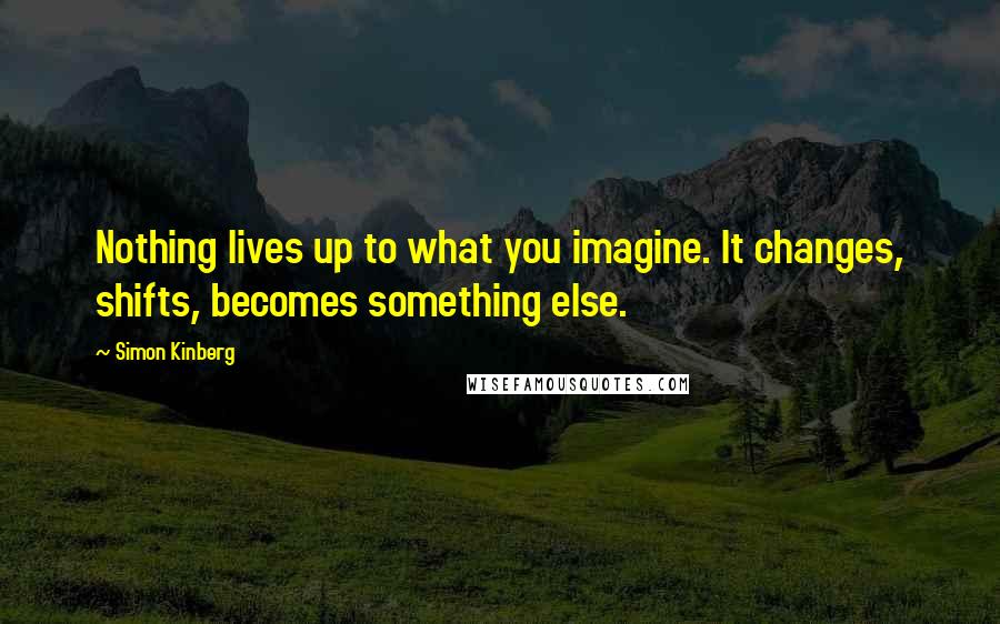 Simon Kinberg Quotes: Nothing lives up to what you imagine. It changes, shifts, becomes something else.