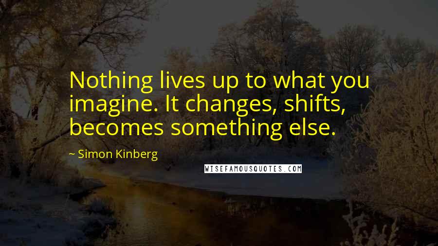 Simon Kinberg Quotes: Nothing lives up to what you imagine. It changes, shifts, becomes something else.