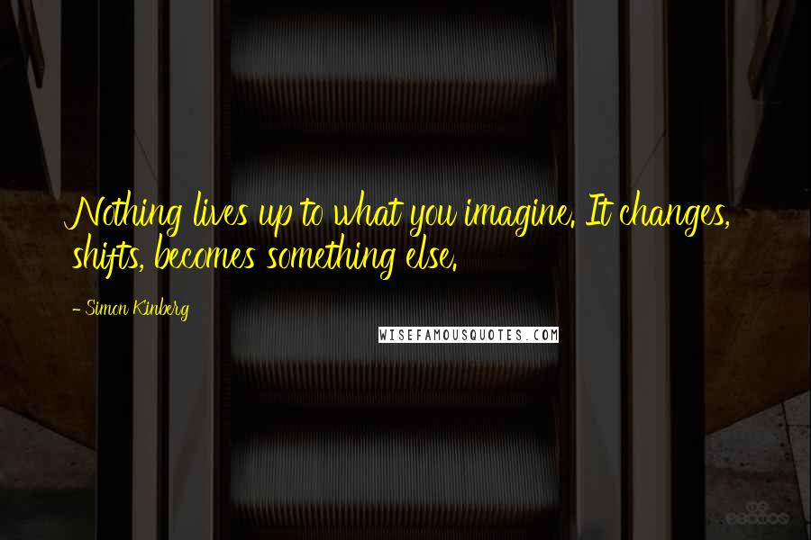 Simon Kinberg Quotes: Nothing lives up to what you imagine. It changes, shifts, becomes something else.