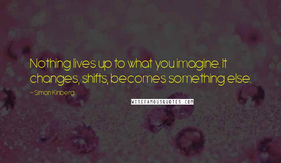 Simon Kinberg Quotes: Nothing lives up to what you imagine. It changes, shifts, becomes something else.