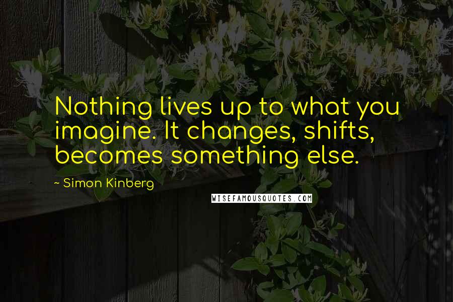 Simon Kinberg Quotes: Nothing lives up to what you imagine. It changes, shifts, becomes something else.