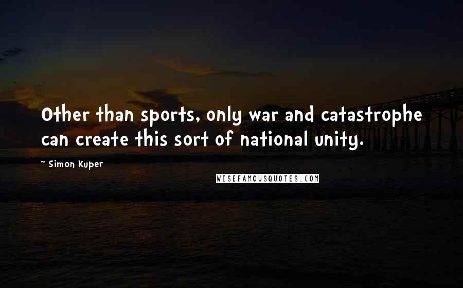 Simon Kuper Quotes: Other than sports, only war and catastrophe can create this sort of national unity.