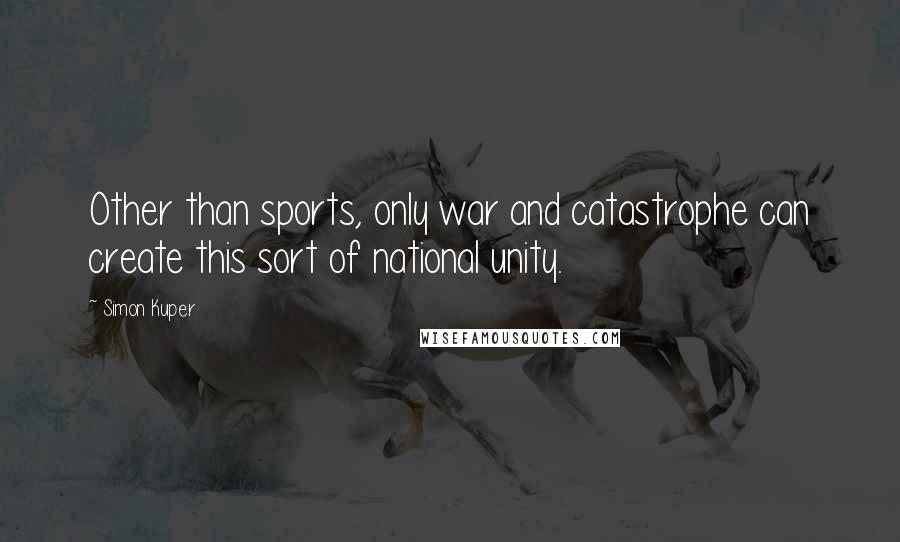 Simon Kuper Quotes: Other than sports, only war and catastrophe can create this sort of national unity.