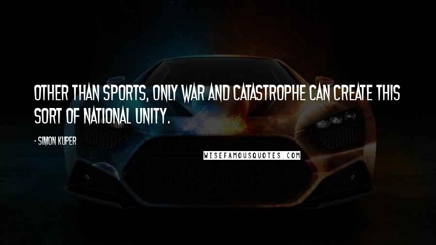 Simon Kuper Quotes: Other than sports, only war and catastrophe can create this sort of national unity.