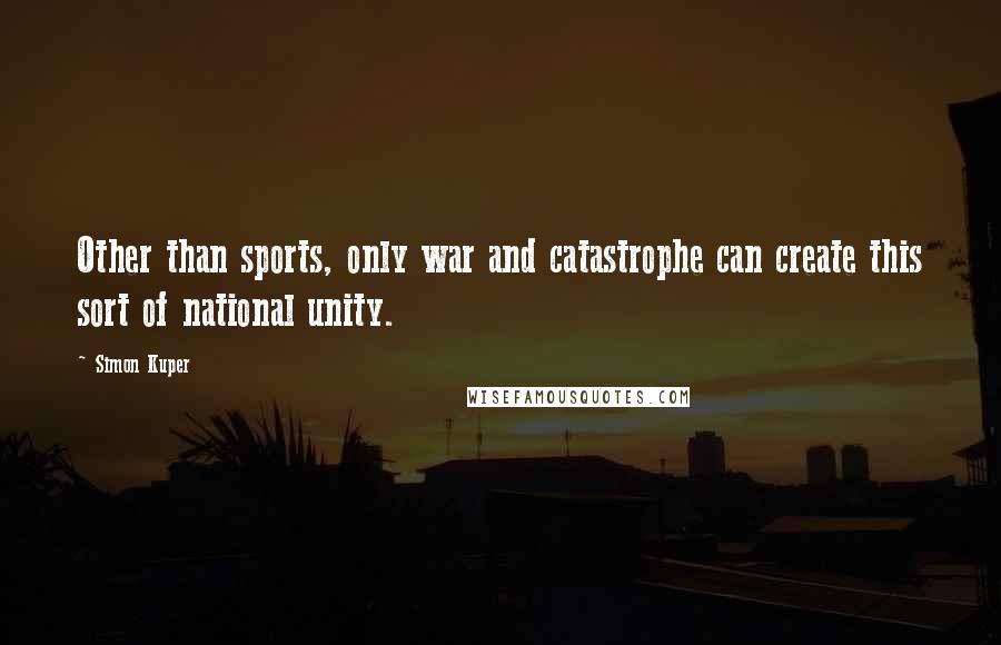 Simon Kuper Quotes: Other than sports, only war and catastrophe can create this sort of national unity.