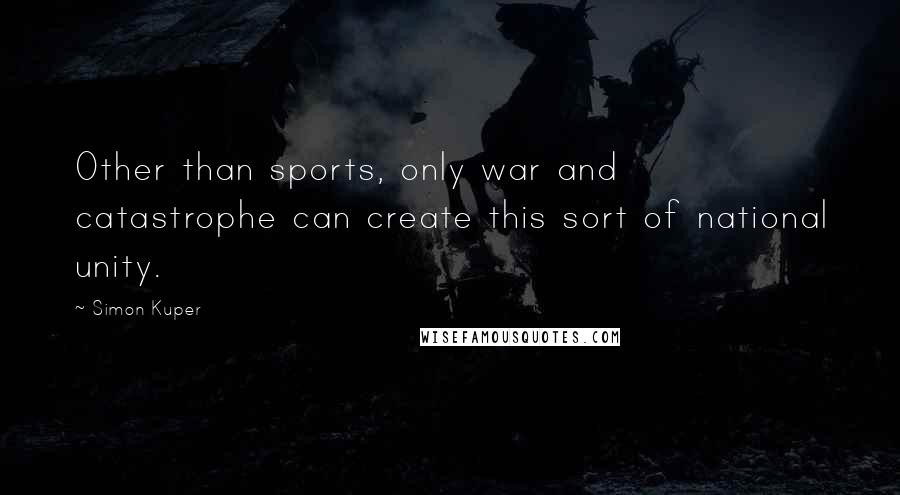 Simon Kuper Quotes: Other than sports, only war and catastrophe can create this sort of national unity.