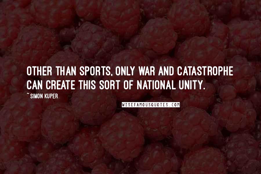Simon Kuper Quotes: Other than sports, only war and catastrophe can create this sort of national unity.