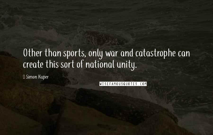 Simon Kuper Quotes: Other than sports, only war and catastrophe can create this sort of national unity.