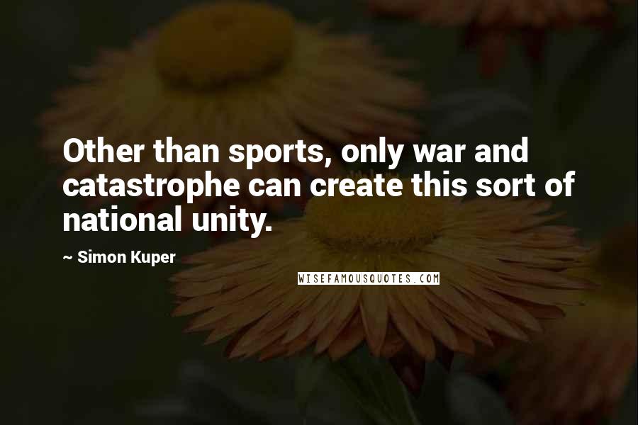 Simon Kuper Quotes: Other than sports, only war and catastrophe can create this sort of national unity.