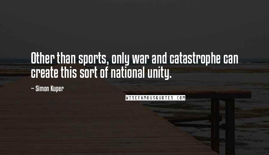Simon Kuper Quotes: Other than sports, only war and catastrophe can create this sort of national unity.