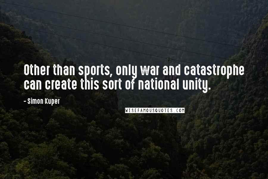 Simon Kuper Quotes: Other than sports, only war and catastrophe can create this sort of national unity.