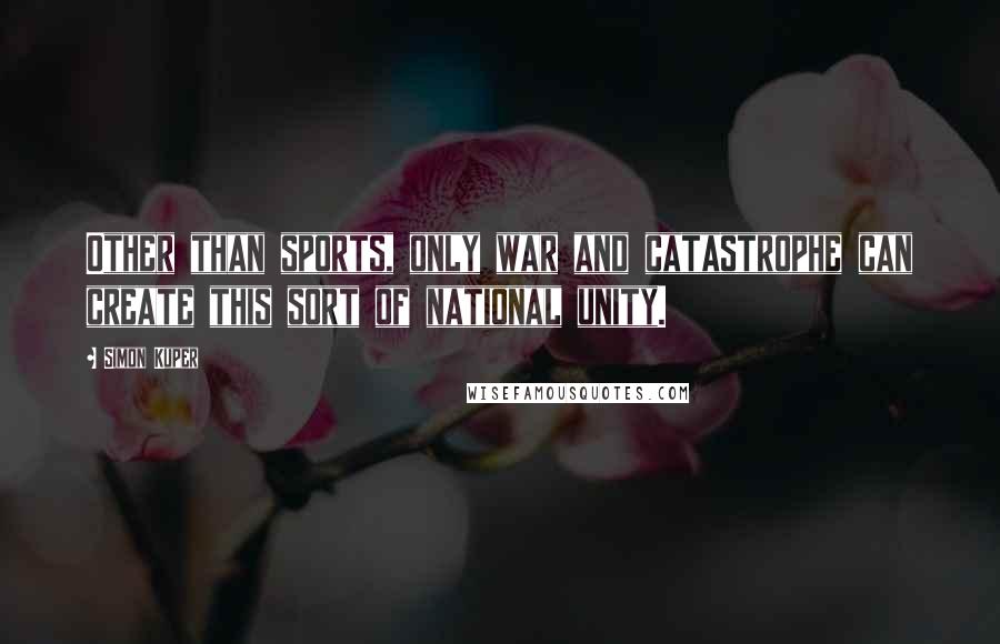 Simon Kuper Quotes: Other than sports, only war and catastrophe can create this sort of national unity.