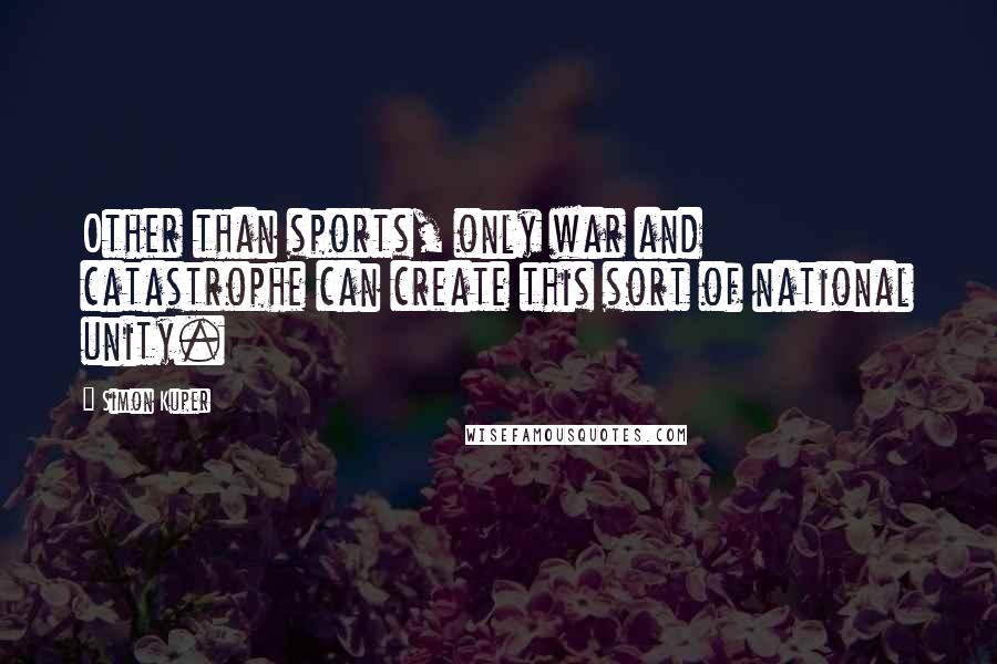 Simon Kuper Quotes: Other than sports, only war and catastrophe can create this sort of national unity.