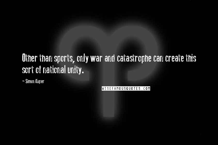 Simon Kuper Quotes: Other than sports, only war and catastrophe can create this sort of national unity.