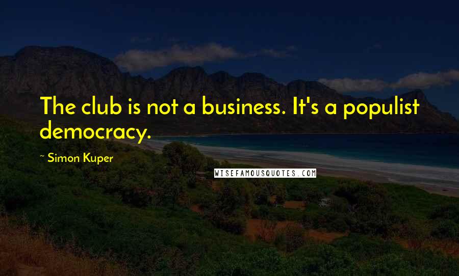 Simon Kuper Quotes: The club is not a business. It's a populist democracy.