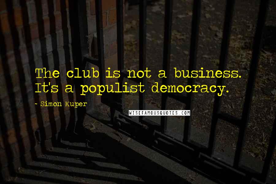 Simon Kuper Quotes: The club is not a business. It's a populist democracy.