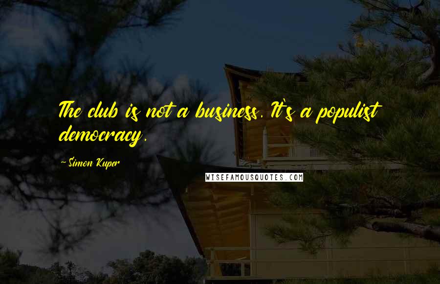 Simon Kuper Quotes: The club is not a business. It's a populist democracy.