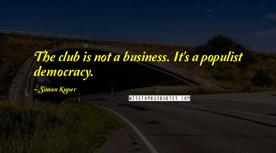 Simon Kuper Quotes: The club is not a business. It's a populist democracy.