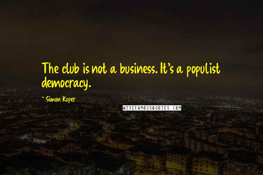 Simon Kuper Quotes: The club is not a business. It's a populist democracy.