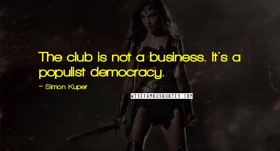 Simon Kuper Quotes: The club is not a business. It's a populist democracy.