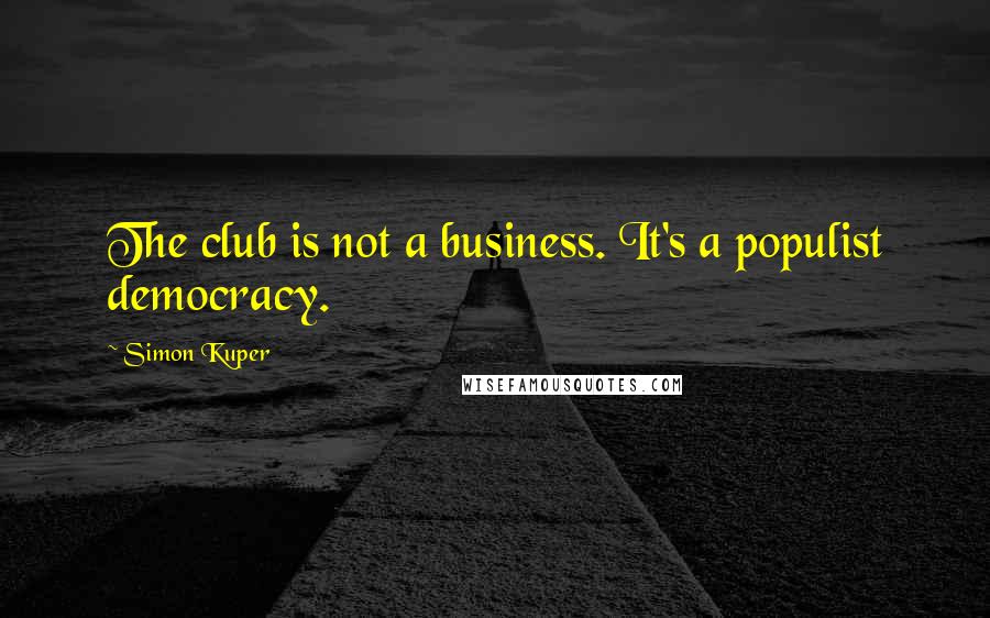 Simon Kuper Quotes: The club is not a business. It's a populist democracy.