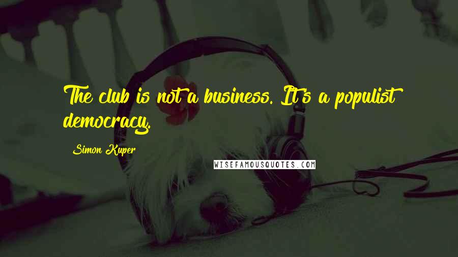 Simon Kuper Quotes: The club is not a business. It's a populist democracy.