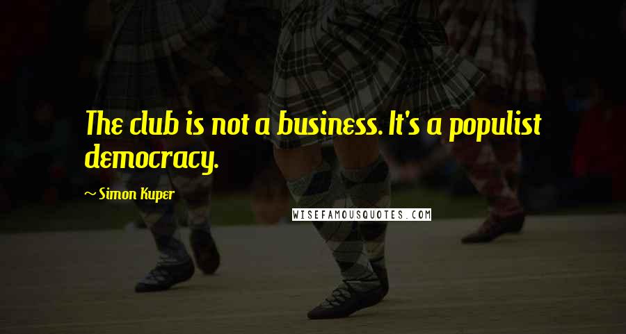 Simon Kuper Quotes: The club is not a business. It's a populist democracy.