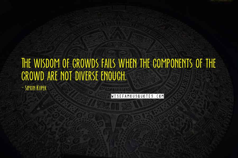 Simon Kuper Quotes: The wisdom of crowds fails when the components of the crowd are not diverse enough.