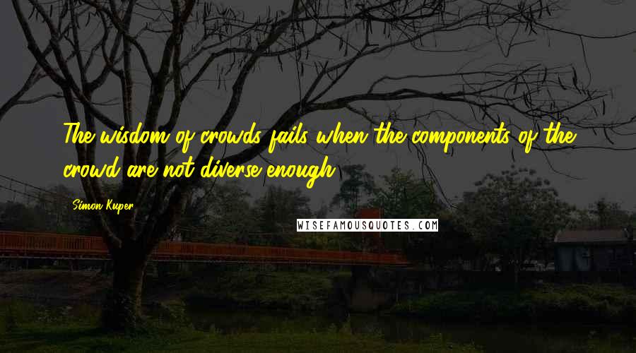 Simon Kuper Quotes: The wisdom of crowds fails when the components of the crowd are not diverse enough.