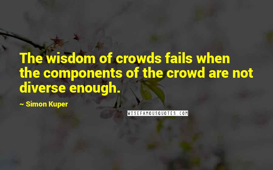 Simon Kuper Quotes: The wisdom of crowds fails when the components of the crowd are not diverse enough.