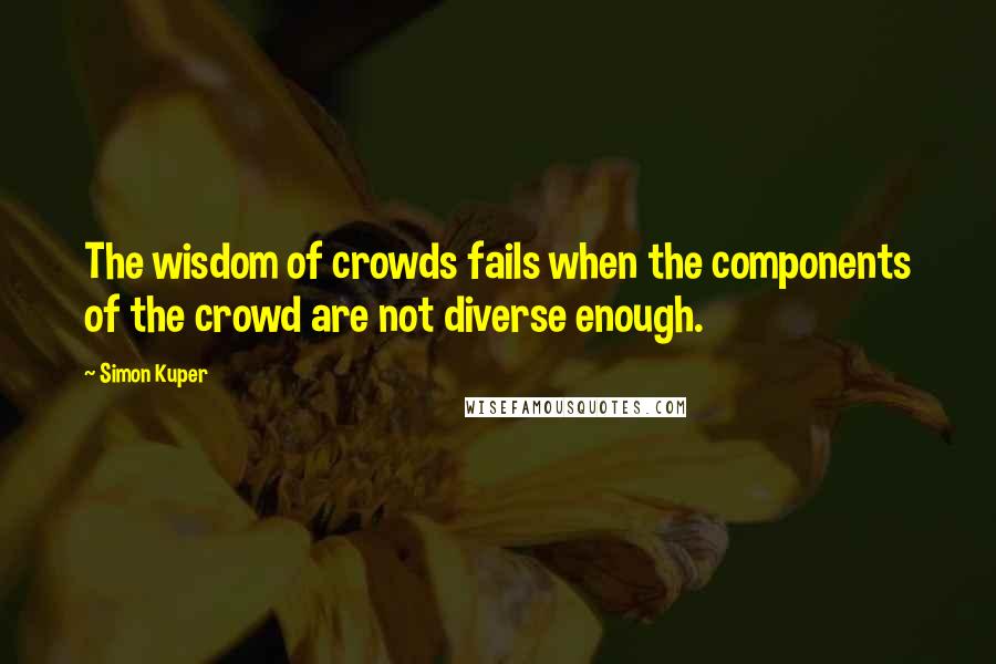 Simon Kuper Quotes: The wisdom of crowds fails when the components of the crowd are not diverse enough.