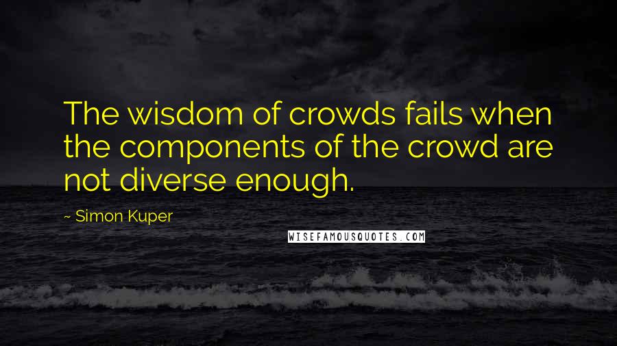 Simon Kuper Quotes: The wisdom of crowds fails when the components of the crowd are not diverse enough.